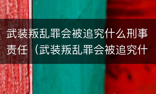 武装叛乱罪会被追究什么刑事责任（武装叛乱罪会被追究什么刑事责任呢）