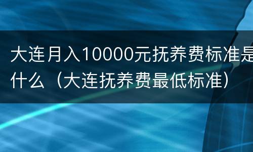 大连月入10000元抚养费标准是什么（大连抚养费最低标准）