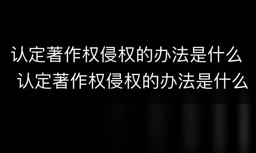 认定著作权侵权的办法是什么 认定著作权侵权的办法是什么法律规定