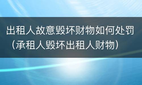 出租人故意毁坏财物如何处罚（承租人毁坏出租人财物）