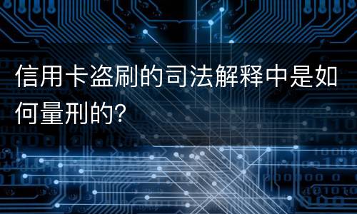 信用卡盗刷的司法解释中是如何量刑的？