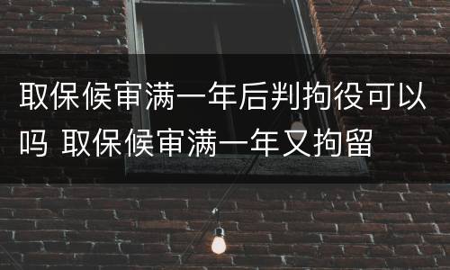 取保候审满一年后判拘役可以吗 取保候审满一年又拘留