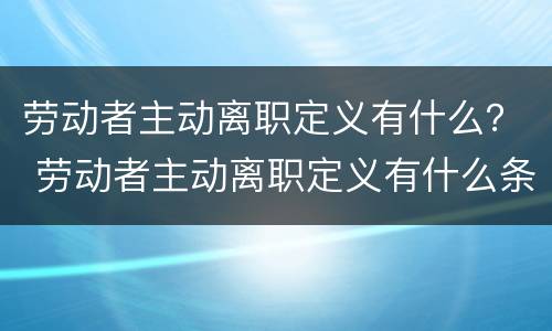 劳动者主动离职定义有什么？ 劳动者主动离职定义有什么条件