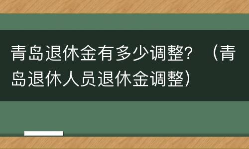 青岛退休金有多少调整？（青岛退休人员退休金调整）