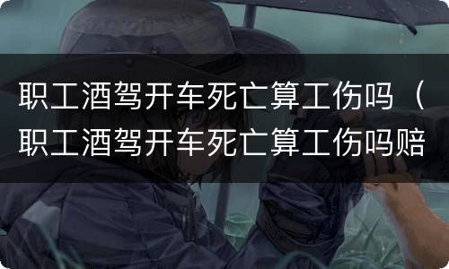 职工酒驾开车死亡算工伤吗（职工酒驾开车死亡算工伤吗赔偿多少）