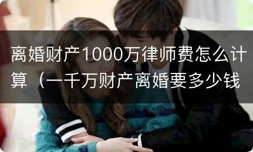 离婚财产1000万律师费怎么计算（一千万财产离婚要多少钱）