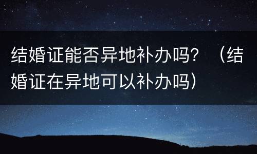结婚证能否异地补办吗？（结婚证在异地可以补办吗）