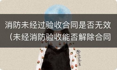消防未经过验收合同是否无效（未经消防验收能否解除合同）