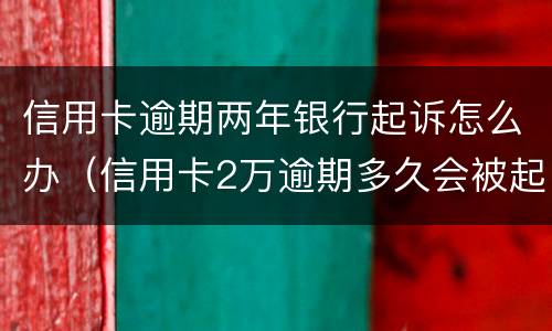 信用卡逾期两年银行起诉怎么办（信用卡2万逾期多久会被起诉）