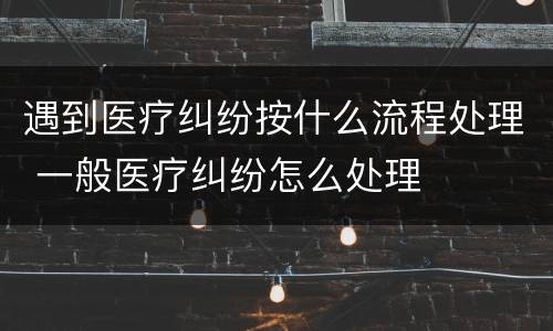 遇到医疗纠纷按什么流程处理 一般医疗纠纷怎么处理