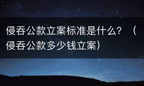 侵吞公款立案标准是什么？（侵吞公款多少钱立案）
