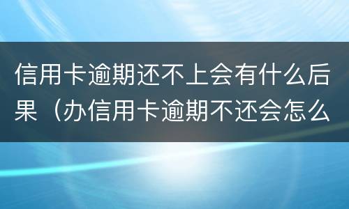信用卡逾期还不上会有什么后果（办信用卡逾期不还会怎么样）