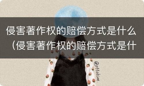 侵害著作权的赔偿方式是什么（侵害著作权的赔偿方式是什么法律）