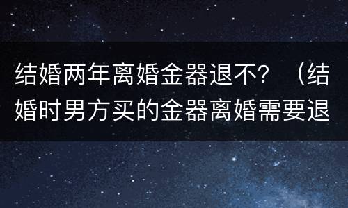 结婚两年离婚金器退不？（结婚时男方买的金器离婚需要退吗）