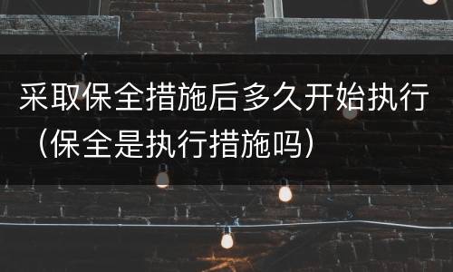 采取保全措施后多久开始执行（保全是执行措施吗）