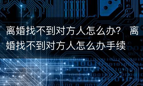 离婚找不到对方人怎么办？ 离婚找不到对方人怎么办手续