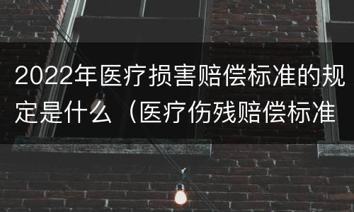 2022年医疗损害赔偿标准的规定是什么（医疗伤残赔偿标准2020）