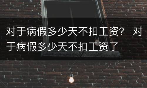 对于病假多少天不扣工资？ 对于病假多少天不扣工资了