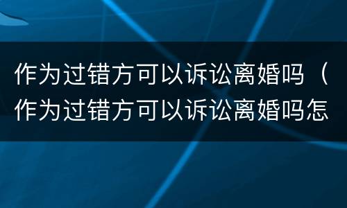 作为过错方可以诉讼离婚吗（作为过错方可以诉讼离婚吗怎么判）