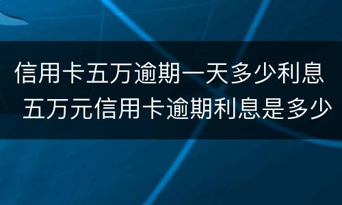 信用卡五万逾期一天多少利息 五万元信用卡逾期利息是多少