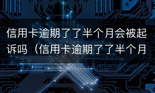 信用卡逾期了了半个月会被起诉吗（信用卡逾期了了半个月会被起诉吗知乎）