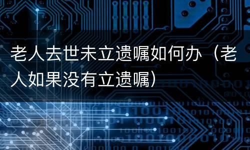 老人去世未立遗嘱如何办（老人如果没有立遗嘱）