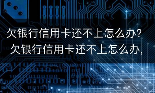 欠银行信用卡还不上怎么办？ 欠银行信用卡还不上怎么办,能坐牢吗