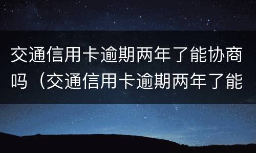 交通信用卡逾期两年了能协商吗（交通信用卡逾期两年了能协商吗）