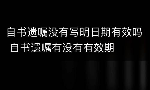 自书遗嘱没有写明日期有效吗 自书遗嘱有没有有效期