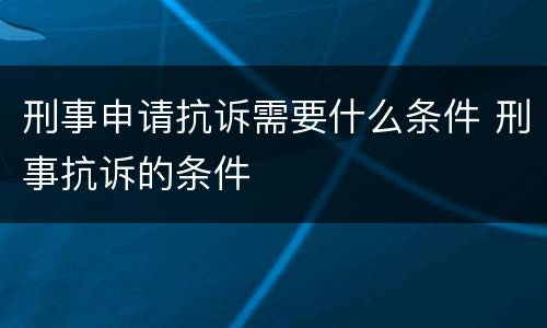 刑事申请抗诉需要什么条件 刑事抗诉的条件
