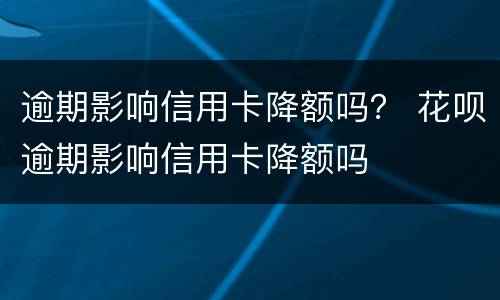 逾期影响信用卡降额吗？ 花呗逾期影响信用卡降额吗