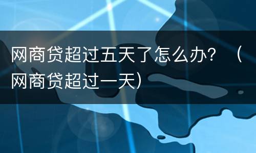 网商贷超过五天了怎么办？（网商贷超过一天）