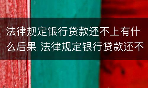 法律规定银行贷款还不上有什么后果 法律规定银行贷款还不上有什么后果嘛