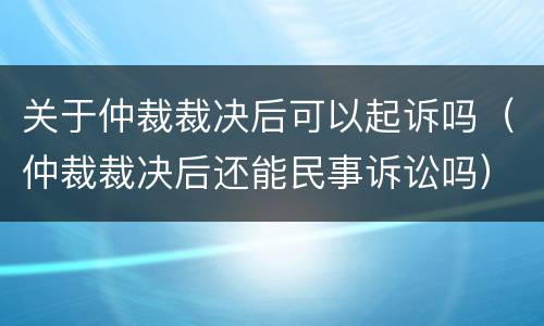 关于仲裁裁决后可以起诉吗（仲裁裁决后还能民事诉讼吗）