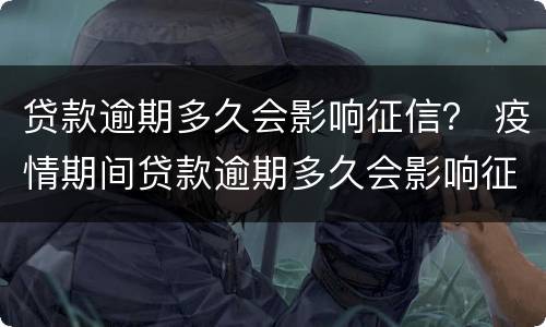 贷款逾期多久会影响征信？ 疫情期间贷款逾期多久会影响征信