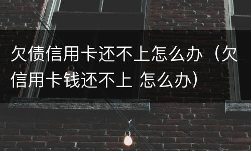 欠债信用卡还不上怎么办（欠信用卡钱还不上 怎么办）