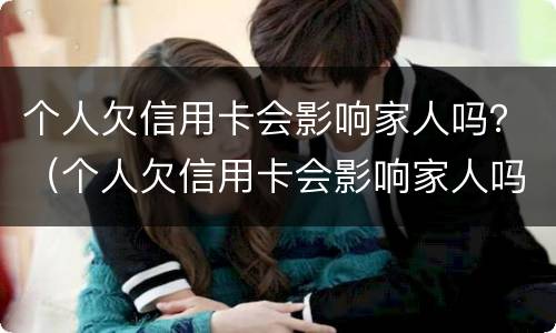个人欠信用卡会影响家人吗？（个人欠信用卡会影响家人吗怎么办）