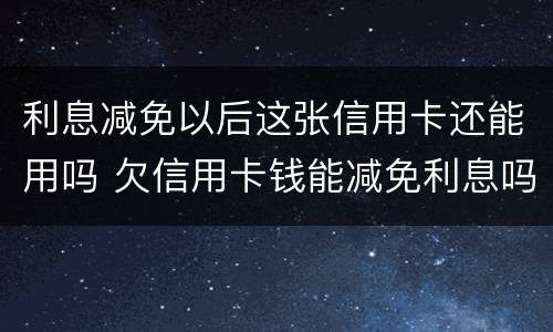 利息减免以后这张信用卡还能用吗 欠信用卡钱能减免利息吗