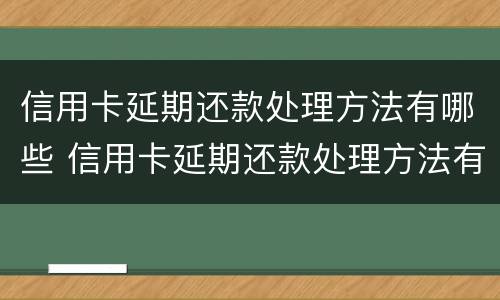 信用卡延期还款处理方法有哪些 信用卡延期还款处理方法有哪些规定