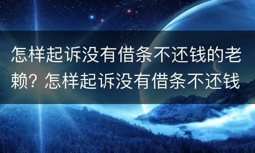 怎样起诉没有借条不还钱的老赖? 怎样起诉没有借条不还钱的老赖案例