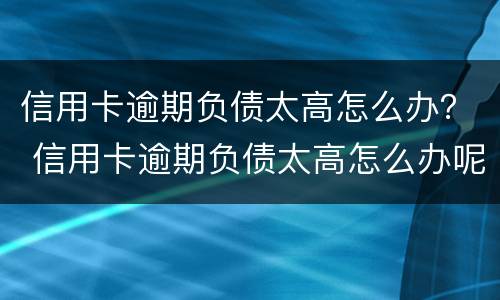 信用卡逾期负债太高怎么办？ 信用卡逾期负债太高怎么办呢