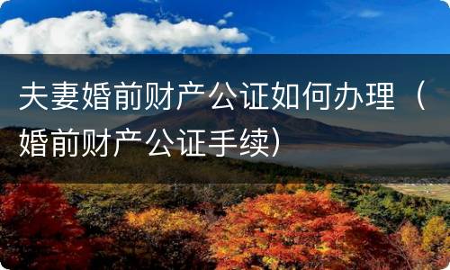 夫妻婚前财产公证如何办理（婚前财产公证手续）