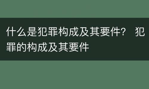 什么是犯罪构成及其要件？ 犯罪的构成及其要件