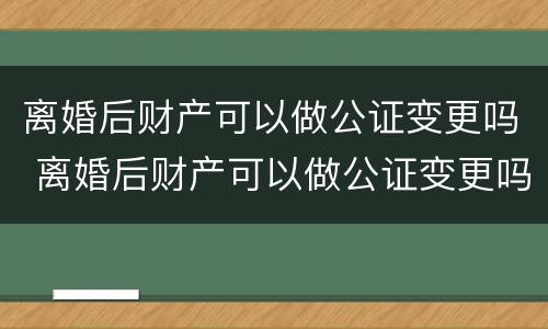 离婚后财产可以做公证变更吗 离婚后财产可以做公证变更吗要多少钱