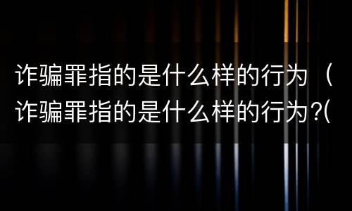 诈骗罪指的是什么样的行为（诈骗罪指的是什么样的行为?(）