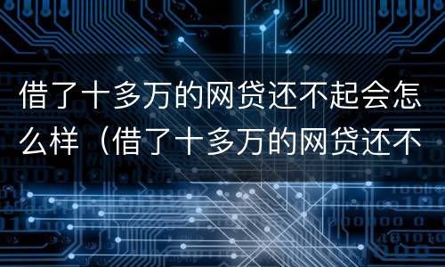 借了十多万的网贷还不起会怎么样（借了十多万的网贷还不起会怎么样吗）