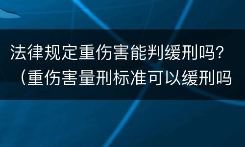 法律规定重伤害能判缓刑吗？（重伤害量刑标准可以缓刑吗）