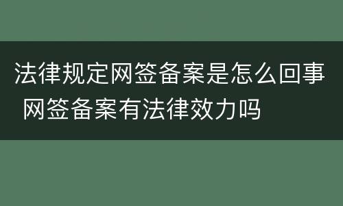 法律规定网签备案是怎么回事 网签备案有法律效力吗