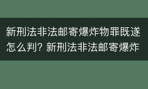 新刑法非法邮寄爆炸物罪既遂怎么判? 新刑法非法邮寄爆炸物罪既遂怎么判决