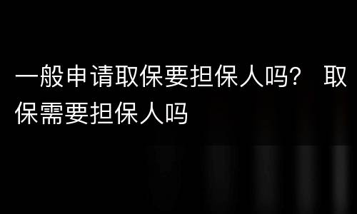 一般申请取保要担保人吗？ 取保需要担保人吗